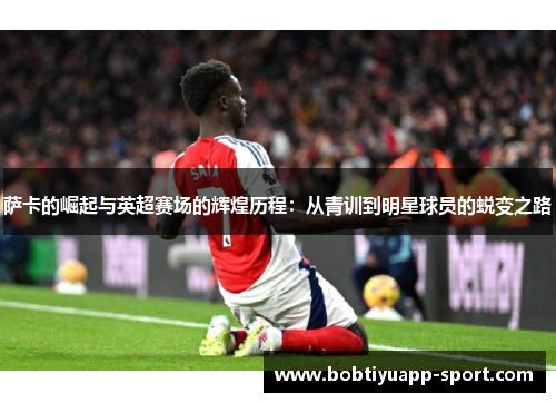 萨卡的崛起与英超赛场的辉煌历程：从青训到明星球员的蜕变之路
