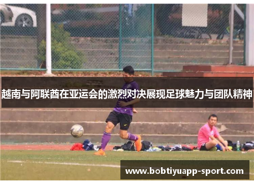 越南与阿联酋在亚运会的激烈对决展现足球魅力与团队精神